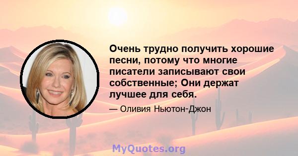 Очень трудно получить хорошие песни, потому что многие писатели записывают свои собственные; Они держат лучшее для себя.