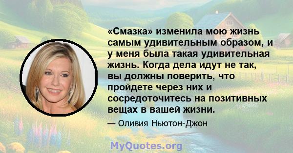 «Смазка» изменила мою жизнь самым удивительным образом, и у меня была такая удивительная жизнь. Когда дела идут не так, вы должны поверить, что пройдете через них и сосредоточитесь на позитивных вещах в вашей жизни.