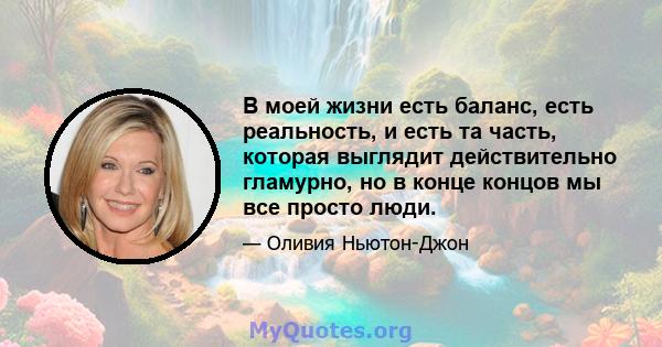 В моей жизни есть баланс, есть реальность, и есть та часть, которая выглядит действительно гламурно, но в конце концов мы все просто люди.