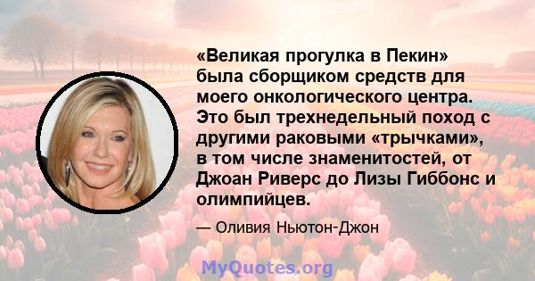 «Великая прогулка в Пекин» была сборщиком средств для моего онкологического центра. Это был трехнедельный поход с другими раковыми «трычками», в том числе знаменитостей, от Джоан Риверс до Лизы Гиббонс и олимпийцев.