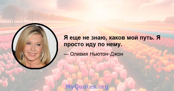 Я еще не знаю, каков мой путь. Я просто иду по нему.