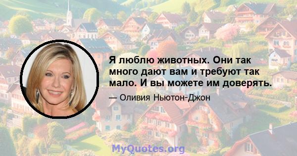 Я люблю животных. Они так много дают вам и требуют так мало. И вы можете им доверять.