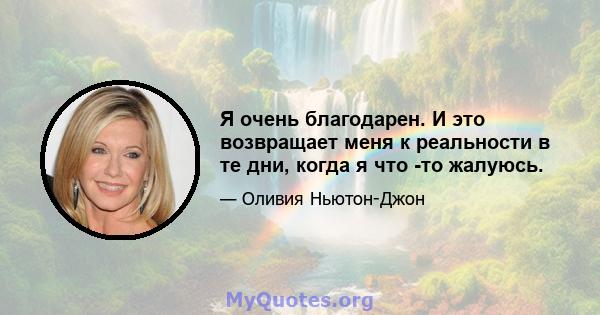 Я очень благодарен. И это возвращает меня к реальности в те дни, когда я что -то жалуюсь.