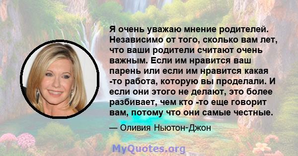 Я очень уважаю мнение родителей. Независимо от того, сколько вам лет, что ваши родители считают очень важным. Если им нравится ваш парень или если им нравится какая -то работа, которую вы проделали. И если они этого не