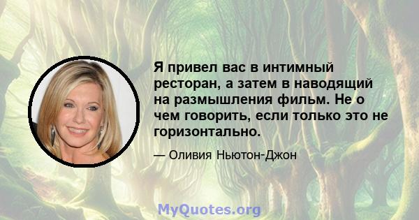 Я привел вас в интимный ресторан, а затем в наводящий на размышления фильм. Не о чем говорить, если только это не горизонтально.