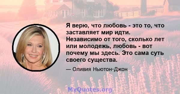 Я верю, что любовь - это то, что заставляет мир идти. Независимо от того, сколько лет или молодежь, любовь - вот почему мы здесь. Это сама суть своего существа.