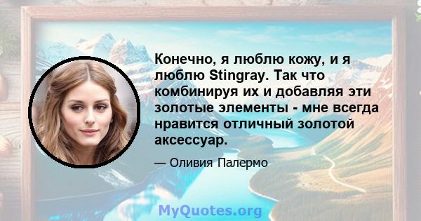 Конечно, я люблю кожу, и я люблю Stingray. Так что комбинируя их и добавляя эти золотые элементы - мне всегда нравится отличный золотой аксессуар.