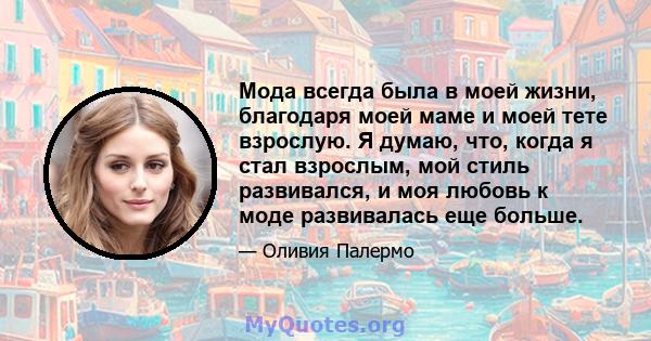 Мода всегда была в моей жизни, благодаря моей маме и моей тете взрослую. Я думаю, что, когда я стал взрослым, мой стиль развивался, и моя любовь к моде развивалась еще больше.