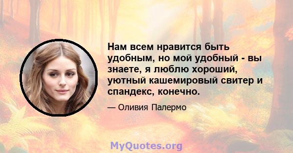 Нам всем нравится быть удобным, но мой удобный - вы знаете, я люблю хороший, уютный кашемировый свитер и спандекс, конечно.