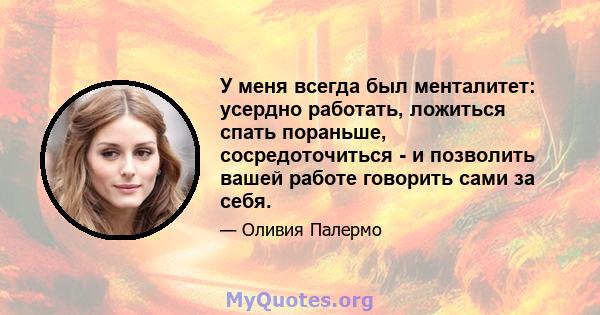 У меня всегда был менталитет: усердно работать, ложиться спать пораньше, сосредоточиться - и позволить вашей работе говорить сами за себя.