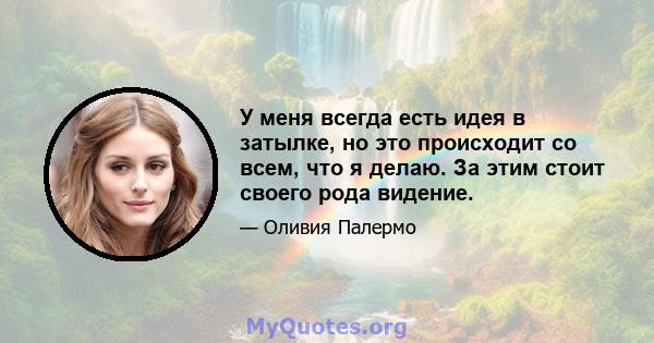 У меня всегда есть идея в затылке, но это происходит со всем, что я делаю. За этим стоит своего рода видение.