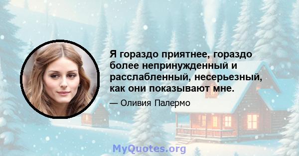 Я гораздо приятнее, гораздо более непринужденный и расслабленный, несерьезный, как они показывают мне.