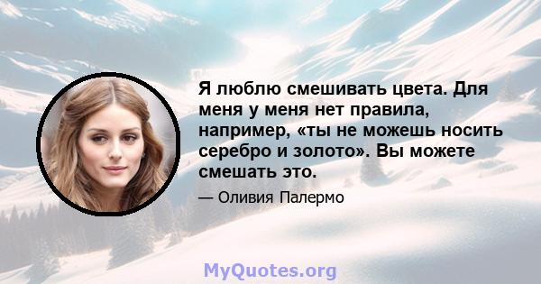 Я люблю смешивать цвета. Для меня у меня нет правила, например, «ты не можешь носить серебро и золото». Вы можете смешать это.