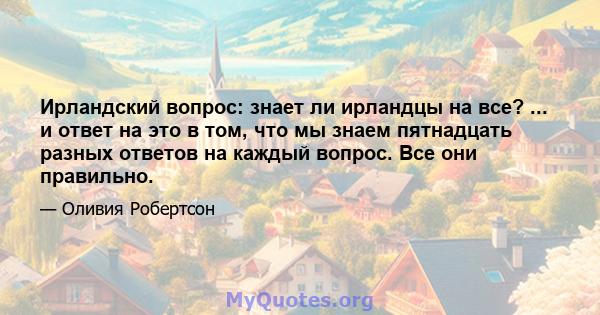 Ирландский вопрос: знает ли ирландцы на все? ... и ответ на это в том, что мы знаем пятнадцать разных ответов на каждый вопрос. Все они правильно.