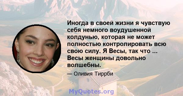 Иногда в своей жизни я чувствую себя немного воудушенной колдунью, которая не может полностью контролировать всю свою силу. Я Весы, так что ... Весы женщины довольно волшебны.