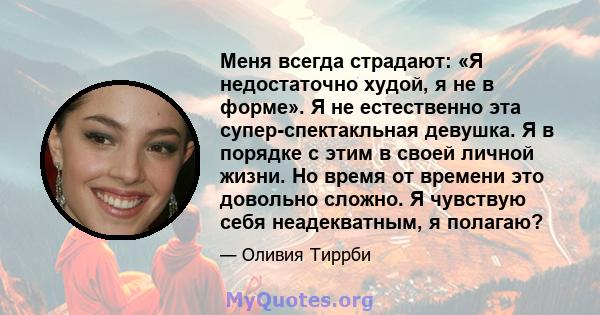 Меня всегда страдают: «Я недостаточно худой, я не в форме». Я не естественно эта супер-спектакльная девушка. Я в порядке с этим в своей личной жизни. Но время от времени это довольно сложно. Я чувствую себя