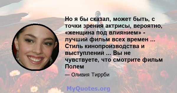 Но я бы сказал, может быть, с точки зрения актрисы, вероятно, «женщина под влиянием» - лучший фильм всех времен ... Стиль кинопроизводства и выступлений ... Вы не чувствуете, что смотрите фильм Полем