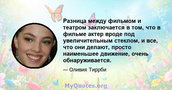 Разница между фильмом и театром заключается в том, что в фильме актер вроде под увеличительным стеклом, и все, что они делают, просто наименьшее движение, очень обнаруживается.