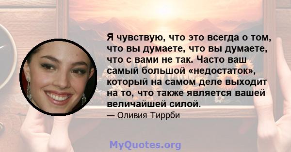 Я чувствую, что это всегда о том, что вы думаете, что вы думаете, что с вами не так. Часто ваш самый большой «недостаток», который на самом деле выходит на то, что также является вашей величайшей силой.