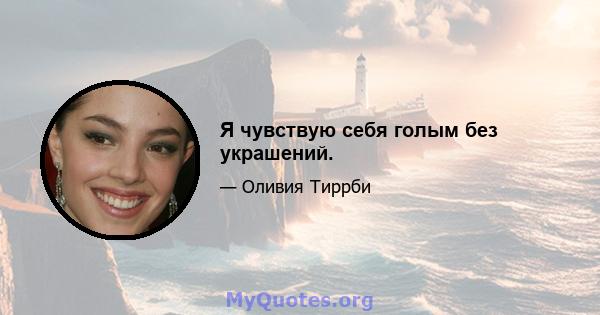 Я чувствую себя голым без украшений.