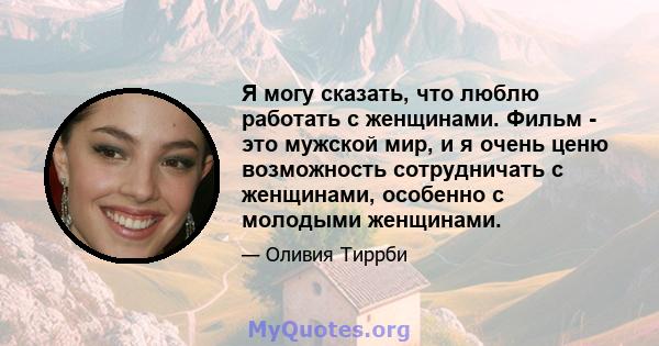 Я могу сказать, что люблю работать с женщинами. Фильм - это мужской мир, и я очень ценю возможность сотрудничать с женщинами, особенно с молодыми женщинами.