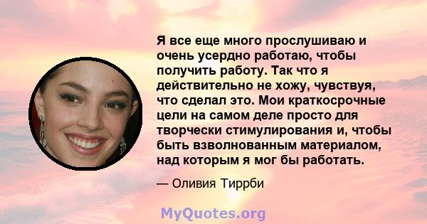 Я все еще много прослушиваю и очень усердно работаю, чтобы получить работу. Так что я действительно не хожу, чувствуя, что сделал это. Мои краткосрочные цели на самом деле просто для творчески стимулирования и, чтобы