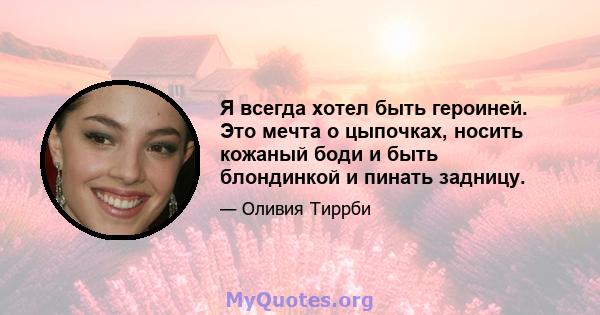 Я всегда хотел быть героиней. Это мечта о цыпочках, носить кожаный боди и быть блондинкой и пинать задницу.