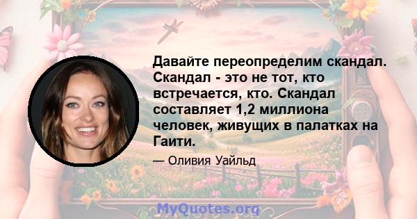 Давайте переопределим скандал. Скандал - это не тот, кто встречается, кто. Скандал составляет 1,2 миллиона человек, живущих в палатках на Гаити.