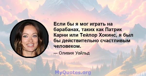 Если бы я мог играть на барабанах, таких как Патрик Карни или Тейлор Хокинс, я был бы действительно счастливым человеком.