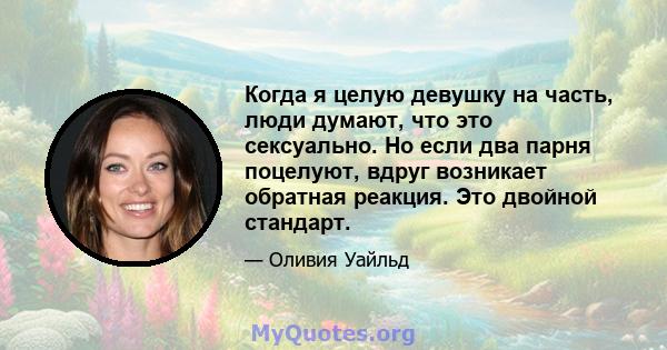 Когда я целую девушку на часть, люди думают, что это сексуально. Но если два парня поцелуют, вдруг возникает обратная реакция. Это двойной стандарт.