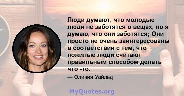 Люди думают, что молодые люди не заботятся о вещах, но я думаю, что они заботятся; Они просто не очень заинтересованы в соответствии с тем, что пожилые люди считают правильным способом делать что -то.