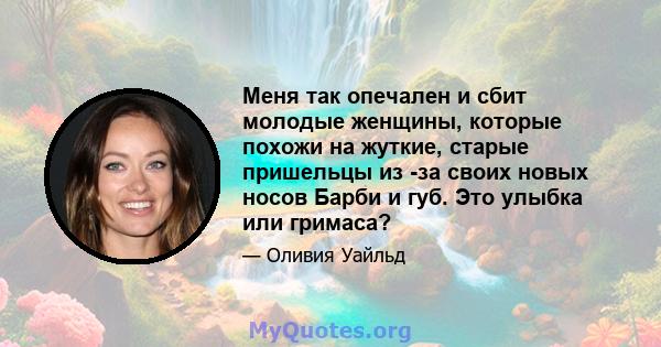 Меня так опечален и сбит молодые женщины, которые похожи на жуткие, старые пришельцы из -за своих новых носов Барби и губ. Это улыбка или гримаса?