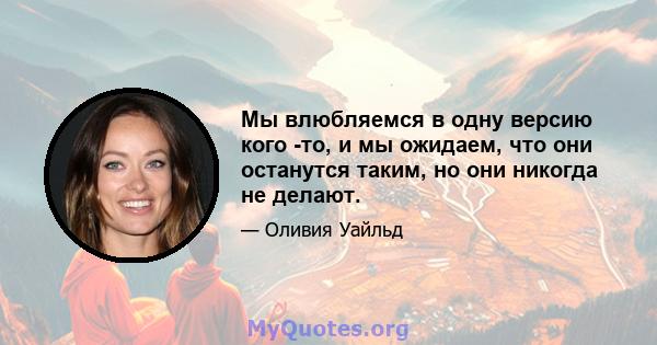 Мы влюбляемся в одну версию кого -то, и мы ожидаем, что они останутся таким, но они никогда не делают.