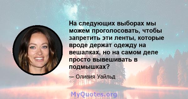 На следующих выборах мы можем проголосовать, чтобы запретить эти ленты, которые вроде держат одежду на вешалках, но на самом деле просто вывешивать в подмышках?