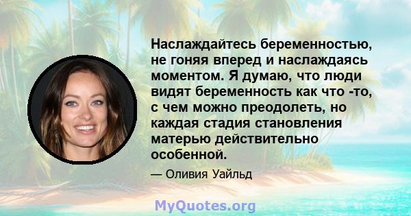 Наслаждайтесь беременностью, не гоняя вперед и наслаждаясь моментом. Я думаю, что люди видят беременность как что -то, с чем можно преодолеть, но каждая стадия становления матерью действительно особенной.