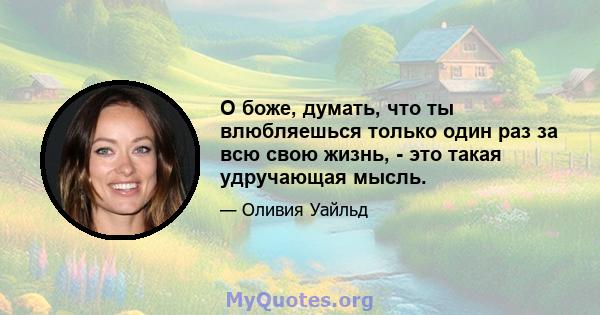 О боже, думать, что ты влюбляешься только один раз за всю свою жизнь, - это такая удручающая мысль.