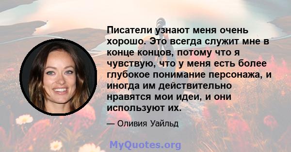 Писатели узнают меня очень хорошо. Это всегда служит мне в конце концов, потому что я чувствую, что у меня есть более глубокое понимание персонажа, и иногда им действительно нравятся мои идеи, и они используют их.