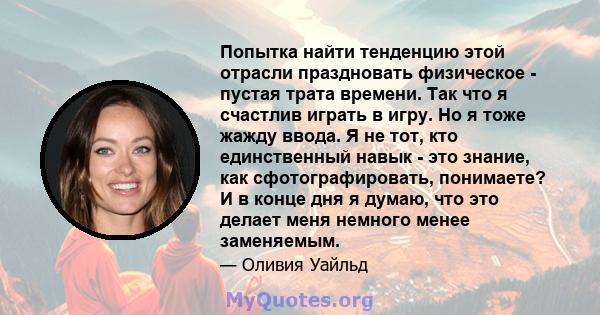 Попытка найти тенденцию этой отрасли праздновать физическое - пустая трата времени. Так что я счастлив играть в игру. Но я тоже жажду ввода. Я не тот, кто единственный навык - это знание, как сфотографировать,