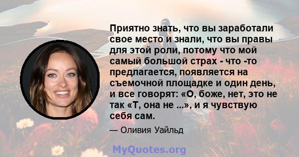 Приятно знать, что вы заработали свое место и знали, что вы правы для этой роли, потому что мой самый большой страх - что -то предлагается, появляется на съемочной площадке и один день, и все говорят: «О, боже, нет, это 