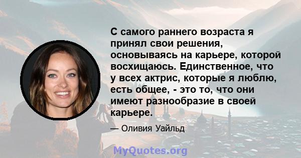 С самого раннего возраста я принял свои решения, основываясь на карьере, которой восхищаюсь. Единственное, что у всех актрис, которые я люблю, есть общее, - это то, что они имеют разнообразие в своей карьере.