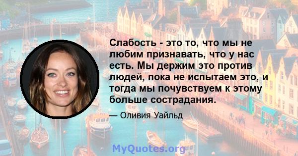 Слабость - это то, что мы не любим признавать, что у нас есть. Мы держим это против людей, пока не испытаем это, и тогда мы почувствуем к этому больше сострадания.