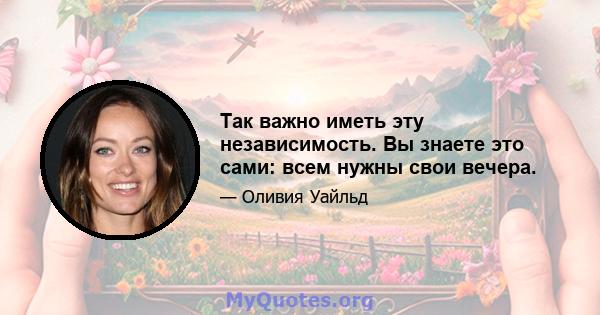 Так важно иметь эту независимость. Вы знаете это сами: всем нужны свои вечера.