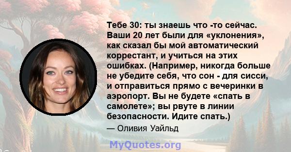 Тебе 30: ты знаешь что -то сейчас. Ваши 20 лет были для «уклонения», как сказал бы мой автоматический коррестант, и учиться на этих ошибках. (Например, никогда больше не убедите себя, что сон - для сисси, и отправиться