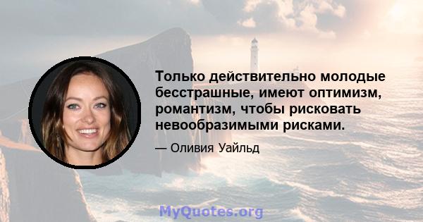 Только действительно молодые бесстрашные, имеют оптимизм, романтизм, чтобы рисковать невообразимыми рисками.