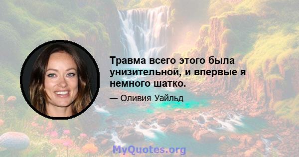 Травма всего этого была унизительной, и впервые я немного шатко.