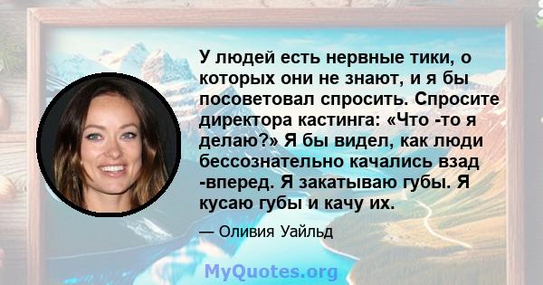 У людей есть нервные тики, о которых они не знают, и я бы посоветовал спросить. Спросите директора кастинга: «Что -то я делаю?» Я бы видел, как люди бессознательно качались взад -вперед. Я закатываю губы. Я кусаю губы и 