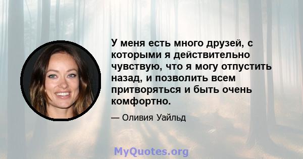 У меня есть много друзей, с которыми я действительно чувствую, что я могу отпустить назад, и позволить всем притворяться и быть очень комфортно.