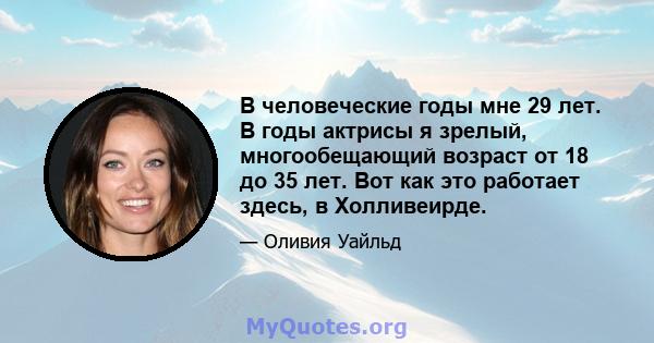 В человеческие годы мне 29 лет. В годы актрисы я зрелый, многообещающий возраст от 18 до 35 лет. Вот как это работает здесь, в Холливеирде.