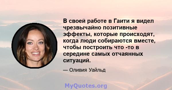 В своей работе в Гаити я видел чрезвычайно позитивные эффекты, которые происходят, когда люди собираются вместе, чтобы построить что -то в середине самых отчаянных ситуаций.