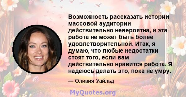 Возможность рассказать истории массовой аудитории действительно невероятна, и эта работа не может быть более удовлетворительной. Итак, я думаю, что любые недостатки стоят того, если вам действительно нравится работа. Я